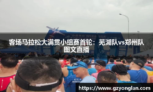 客场马拉松大满贯小组赛首轮：芜湖队vs郑州队图文直播
