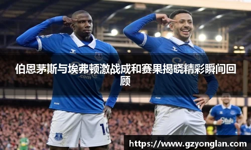 伯恩茅斯与埃弗顿激战成和赛果揭晓精彩瞬间回顾